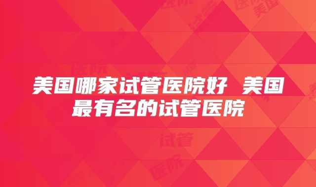 美国哪家试管医院好 美国最有名的试管医院