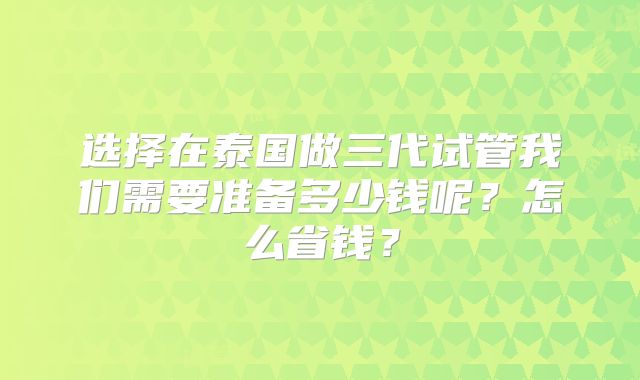 选择在泰国做三代试管我们需要准备多少钱呢？怎么省钱？