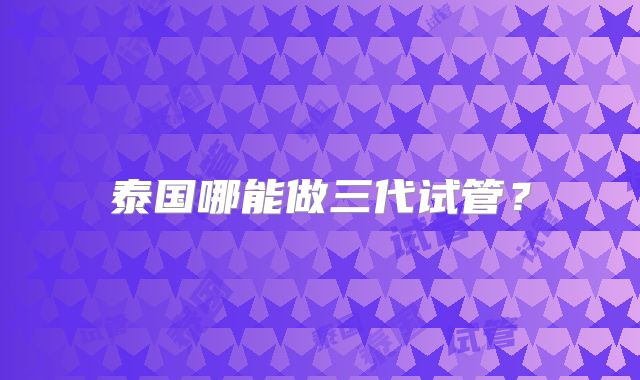 泰国哪能做三代试管？