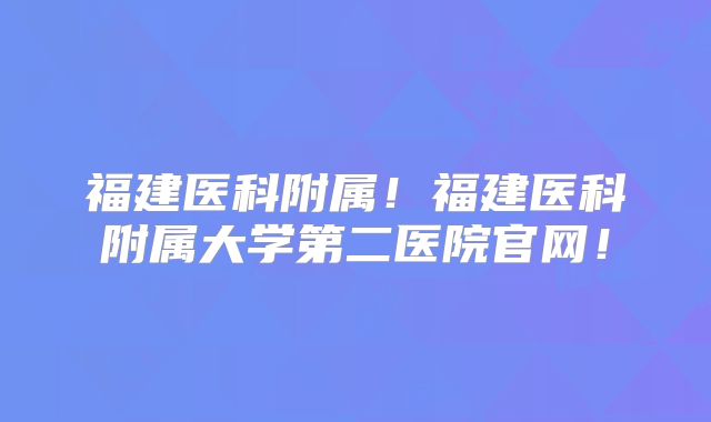 福建医科附属！福建医科附属大学第二医院官网！