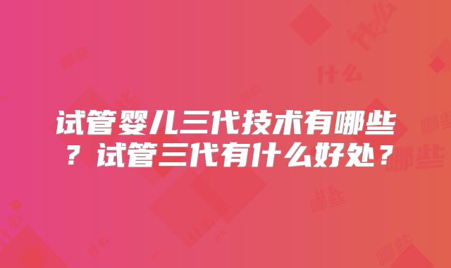 试管婴儿三代技术有哪些？试管三代有什么好处？