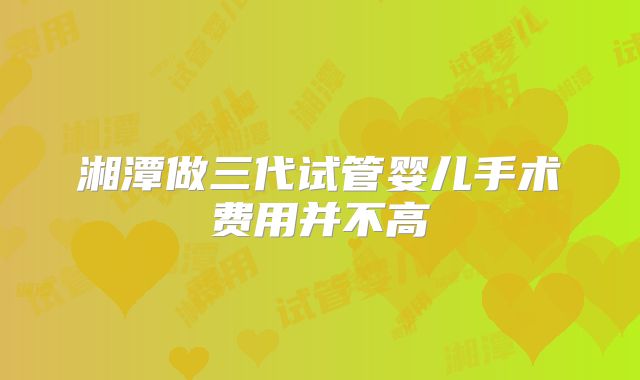 湘潭做三代试管婴儿手术费用并不高