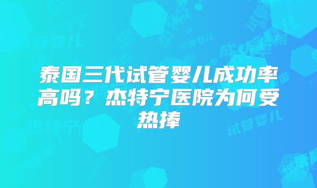 泰国三代试管婴儿成功率高吗？杰特宁医院为何受热捧