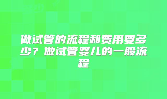 做试管的流程和费用要多少?做试管婴儿的一般流程