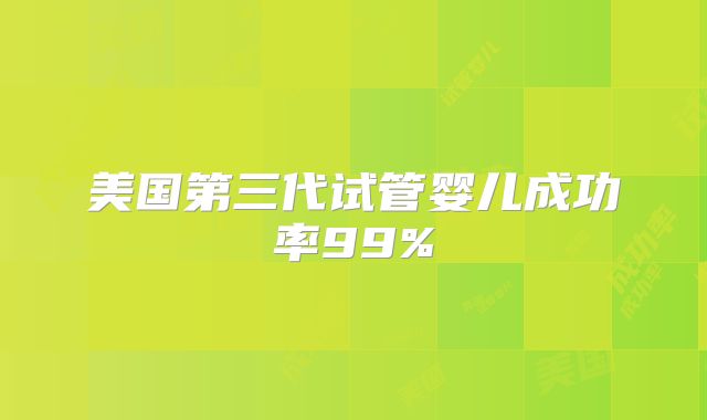美国第三代试管婴儿成功率99%