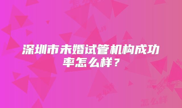 深圳市未婚试管机构成功率怎么样？