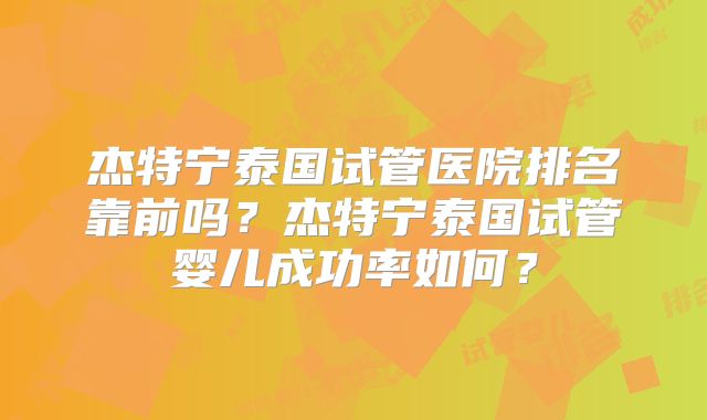 杰特宁泰国试管医院排名靠前吗？杰特宁泰国试管婴儿成功率如何？