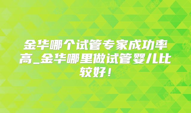 金华哪个试管专家成功率高_金华哪里做试管婴儿比较好！