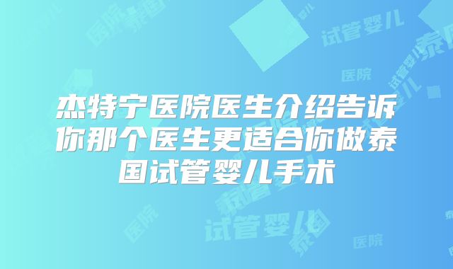 杰特宁医院医生介绍告诉你那个医生更适合你做泰国试管婴儿手术
