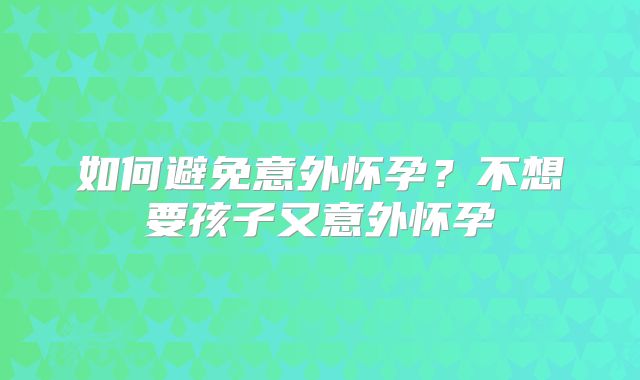 如何避免意外怀孕？不想要孩子又意外怀孕