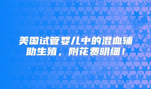 美国试管婴儿中的混血辅助生殖，附花费明细！