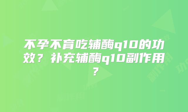 不孕不育吃辅酶q10的功效？补充辅酶q10副作用？