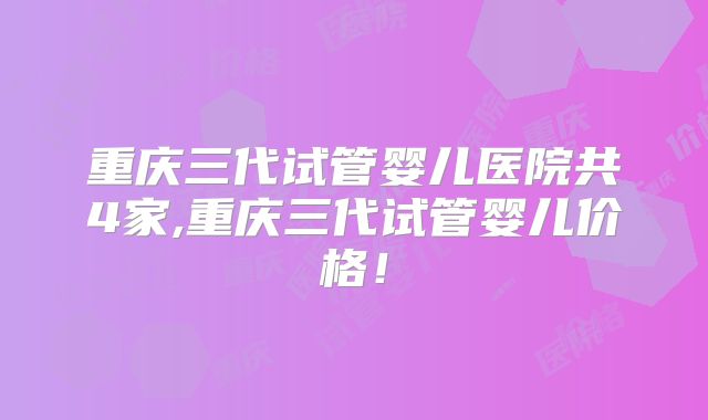 重庆三代试管婴儿医院共4家,重庆三代试管婴儿价格！