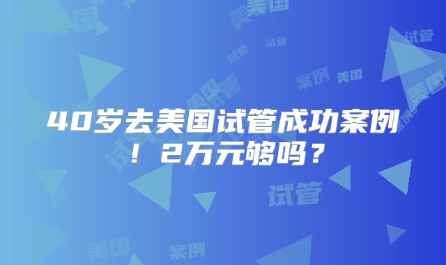 40岁去美国试管成功案例！2万元够吗？