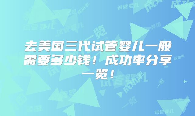 去美国三代试管婴儿一般需要多少钱！成功率分享一览！