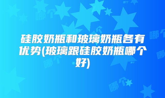 硅胶奶瓶和玻璃奶瓶各有优势(玻璃跟硅胶奶瓶哪个好)