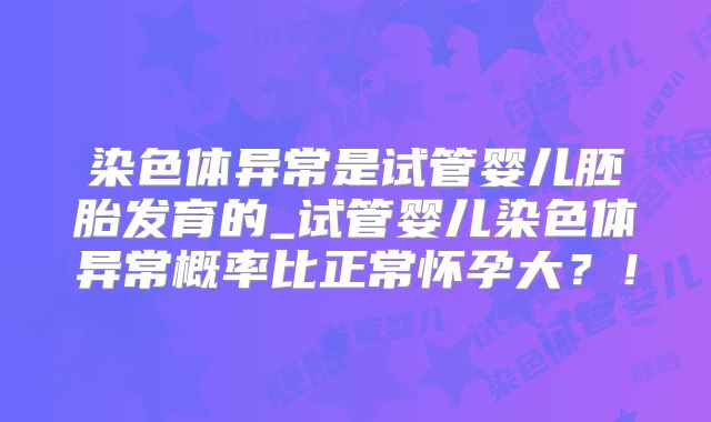 染色体异常是试管婴儿胚胎发育的_试管婴儿染色体异常概率比正常怀孕大？！