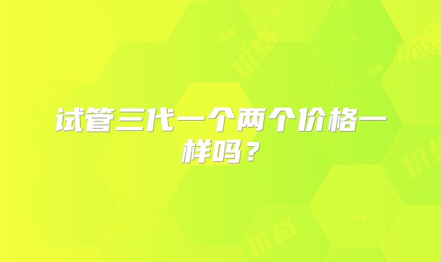试管三代一个两个价格一样吗？