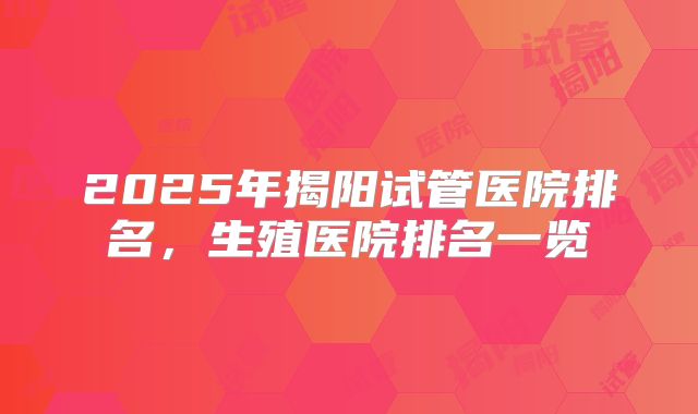 2025年揭阳试管医院排名，生殖医院排名一览