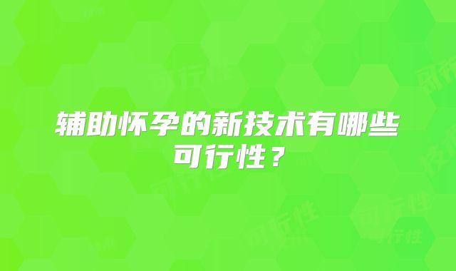 辅助怀孕的新技术有哪些可行性?