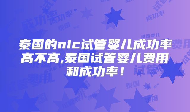 泰国的nic试管婴儿成功率高不高,泰国试管婴儿费用和成功率！