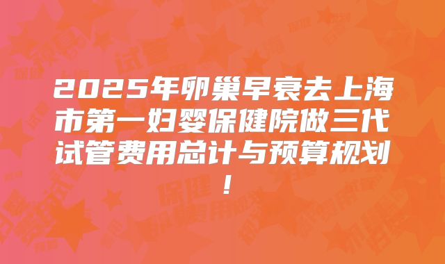 2025年卵巢早衰去上海市第一妇婴保健院做三代试管费用总计与预算规划！