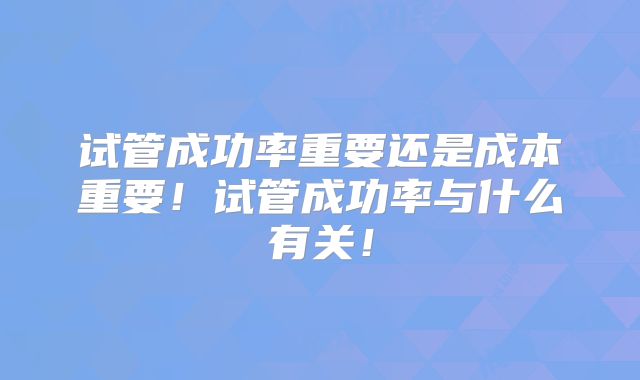 试管成功率重要还是成本重要！试管成功率与什么有关！
