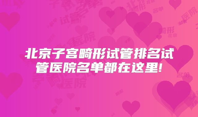 北京子宫畸形试管排名试管医院名单都在这里!