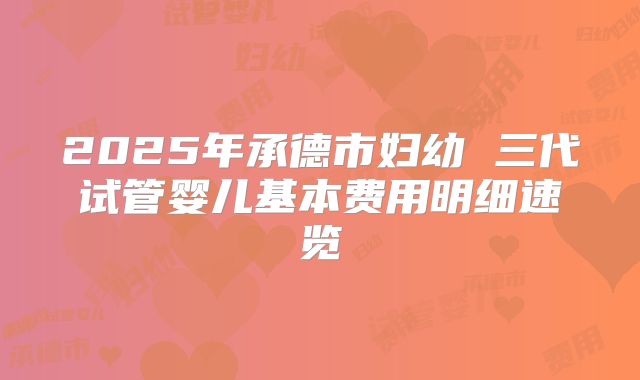 2025年承德市妇幼 三代试管婴儿基本费用明细速览