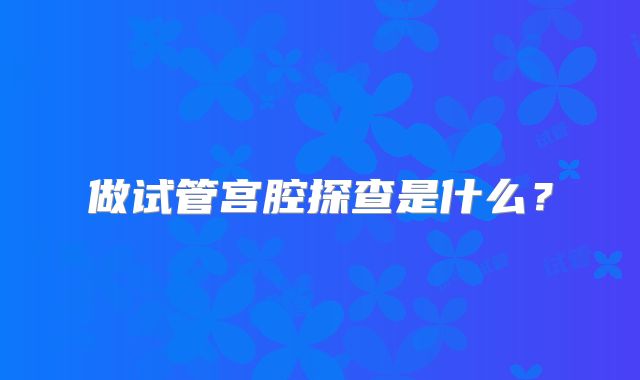 做试管宫腔探查是什么？