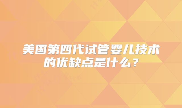 美国第四代试管婴儿技术的优缺点是什么？