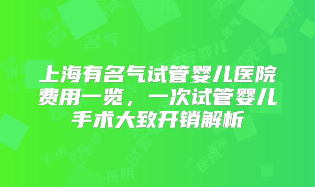 上海有名气试管婴儿医院费用一览，一次试管婴儿手术大致开销解析