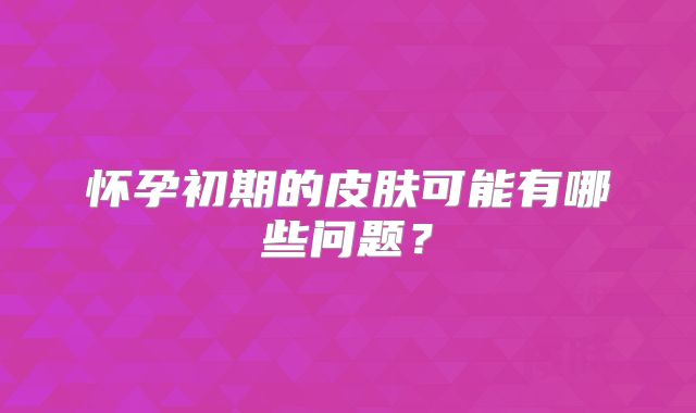 怀孕初期的皮肤可能有哪些问题?