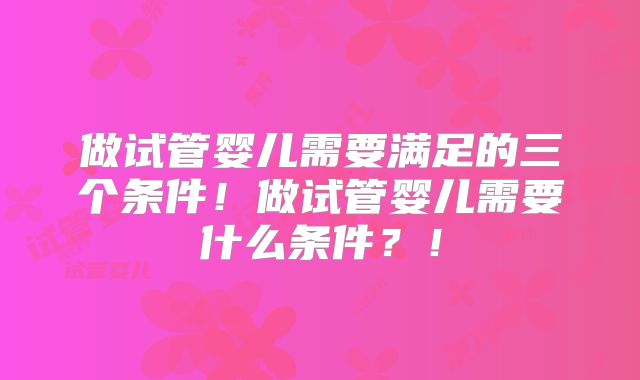 做试管婴儿需要满足的三个条件！做试管婴儿需要什么条件？！