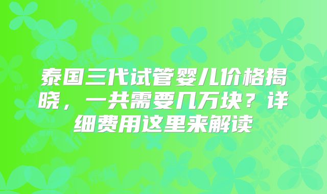 泰国三代试管婴儿价格揭晓，一共需要几万块？详细费用这里来解读