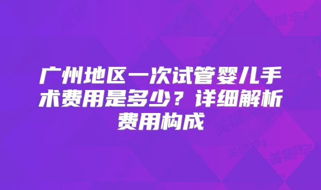 广州地区一次试管婴儿手术费用是多少？详细解析费用构成