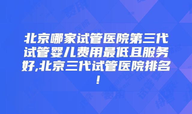 北京哪家试管医院第三代试管婴儿费用最低且服务好,北京三代试管医院排名！
