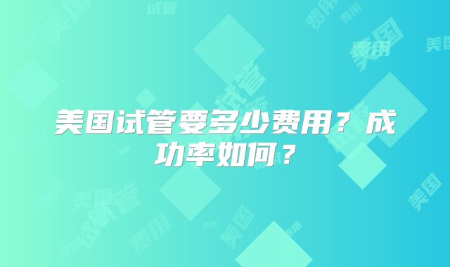 美国试管要多少费用？成功率如何？