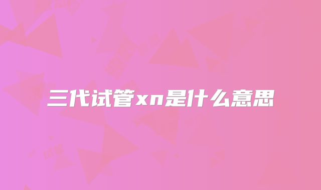 三代试管xn是什么意思