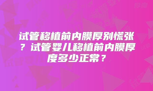 试管移植前内膜厚别慌张？试管婴儿移植前内膜厚度多少正常？