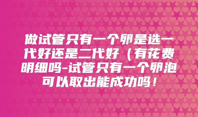 做试管只有一个卵是选一代好还是二代好（有花费明细吗-试管只有一个卵泡可以取出能成功吗！