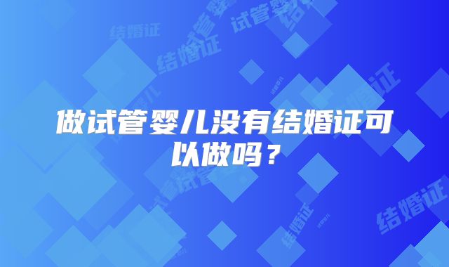 做试管婴儿没有结婚证可以做吗？