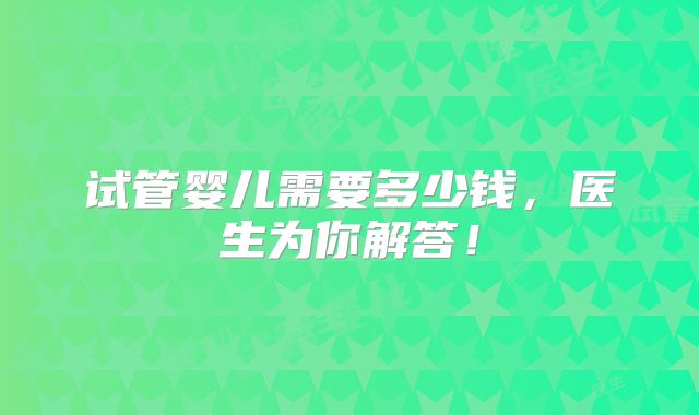 试管婴儿需要多少钱，医生为你解答！