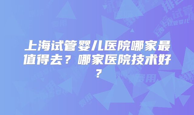 上海试管婴儿医院哪家最值得去？哪家医院技术好？