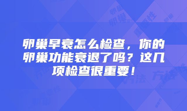 卵巢早衰怎么检查,你的卵巢功能衰退了吗?这几项检查很重要!
