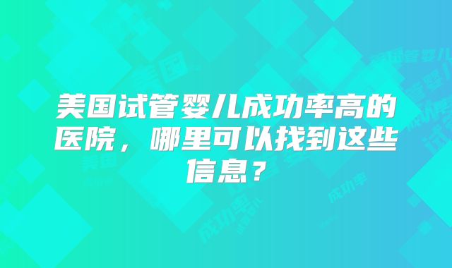 美国试管婴儿成功率高的医院，哪里可以找到这些信息？