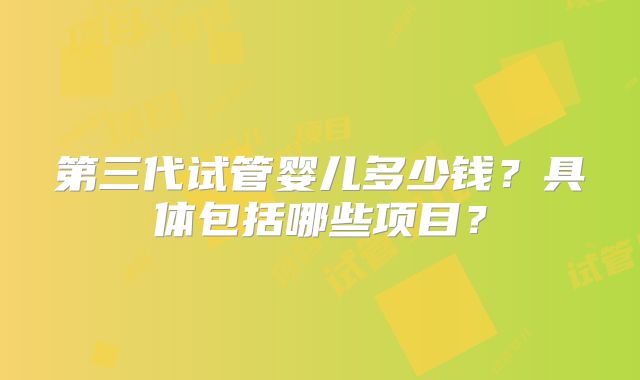 第三代试管婴儿多少钱？具体包括哪些项目？