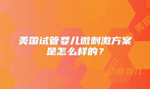美国试管婴儿微刺激方案是怎么样的？