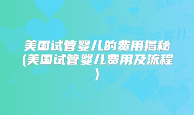 美国试管婴儿的费用揭秘(美国试管婴儿费用及流程)