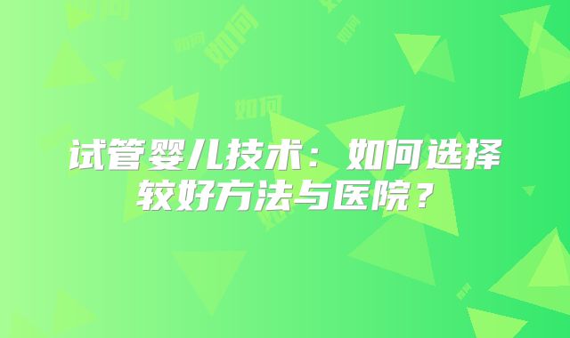 试管婴儿技术：如何选择较好方法与医院？